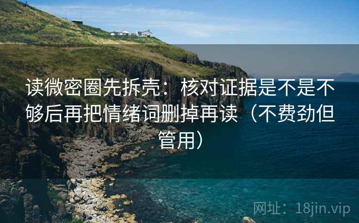 读微密圈先拆壳:核对证据是不是不够后再把情绪词删掉再读(不费劲但管用) 读微密圈先拆壳:核对证据是不是不够后再把情绪词删掉再读(不费劲但管用)