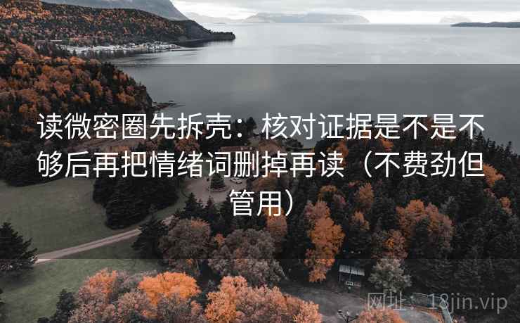 读微密圈先拆壳:核对证据是不是不够后再把情绪词删掉再读(不费劲但管用) 读微密圈先拆壳:核对证据是不是不够后再把情绪词删掉再读(不费劲但管用)
