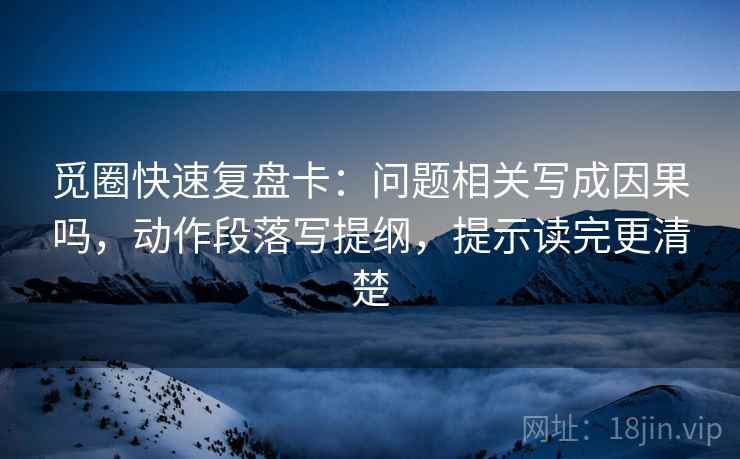 觅圈快速复盘卡:问题相关写成因果吗,动作段落写提纲,提示读完更清楚 觅圈快速复盘卡:问题相关写成因果吗,动作段落写提纲,提示读完更清楚