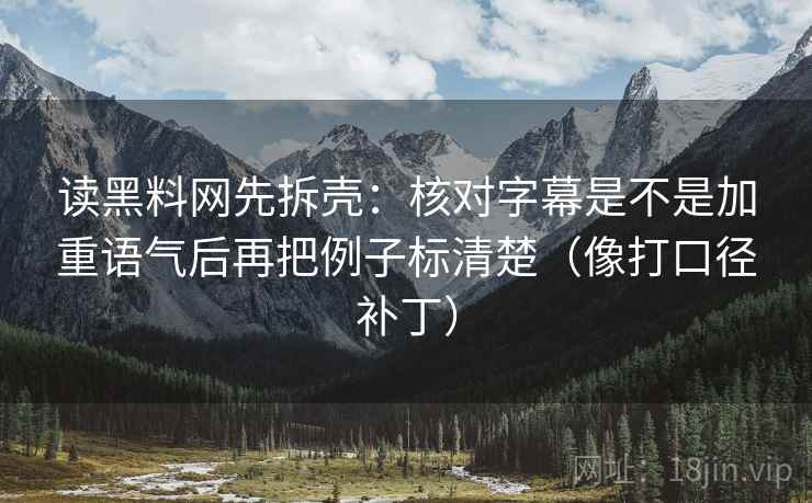 读黑料网先拆壳:核对字幕是不是加重语气后再把例子标清楚(像打口径补丁) 读黑料网先拆壳:核对字幕是不是加重语气后再把例子标清楚(像打口径补丁)