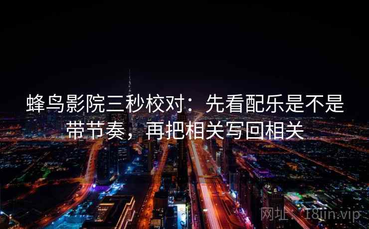 蜂鸟影院三秒校对:先看配乐是不是带节奏,再把相关写回相关 蜂鸟影院三秒校对:先看配乐是不是带节奏,再把相关写回相关