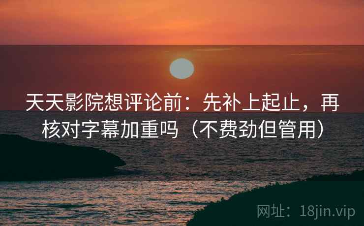 天天影院想评论前:先补上起止,再核对字幕加重吗(不费劲但管用) 天天影院想评论前:先补上起止,再核对字幕加重吗(不费劲但管用)