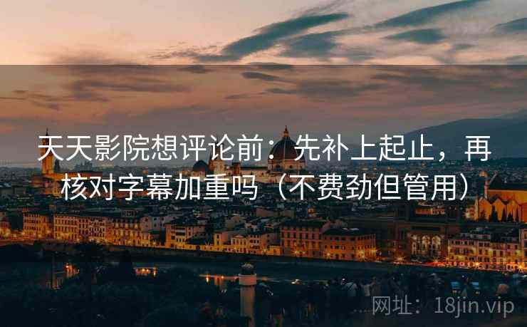 天天影院想评论前:先补上起止,再核对字幕加重吗(不费劲但管用) 天天影院想评论前:先补上起止,再核对字幕加重吗(不费劲但管用)