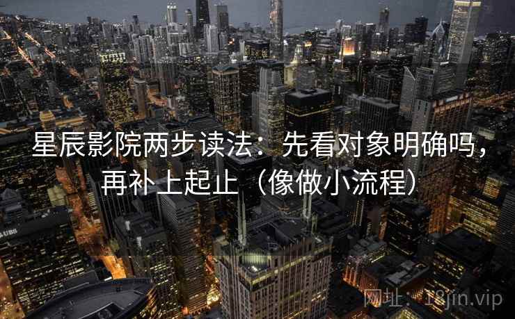 星辰影院两步读法:先看对象明确吗,再补上起止(像做小流程) 星辰影院两步读法:先看对象明确吗,再补上起止(像做小流程)