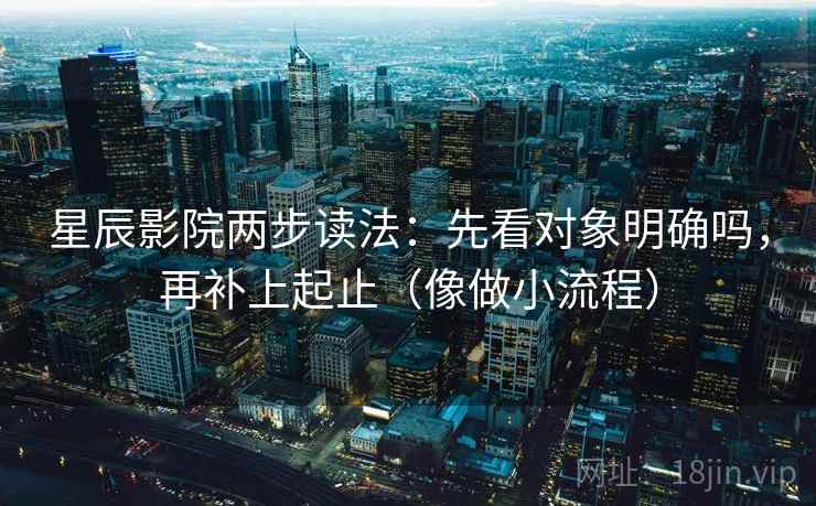 星辰影院两步读法:先看对象明确吗,再补上起止(像做小流程) 星辰影院两步读法:先看对象明确吗,再补上起止(像做小流程)