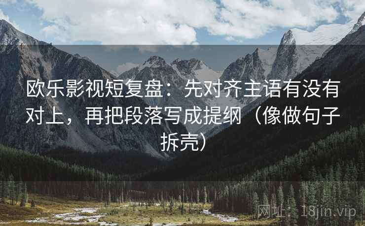 欧乐影视短复盘:先对齐主语有没有对上,再把段落写成提纲(像做句子拆壳) 欧乐影视短复盘:先对齐主语有没有对上,再把段落写成提纲(像做句子拆壳)