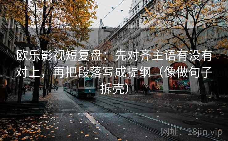 欧乐影视短复盘:先对齐主语有没有对上,再把段落写成提纲(像做句子拆壳) 欧乐影视短复盘:先对齐主语有没有对上,再把段落写成提纲(像做句子拆壳)