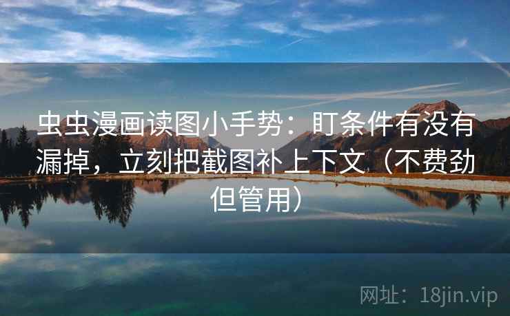 虫虫漫画读图小手势:盯条件有没有漏掉,立刻把截图补上下文(不费劲但管用) 虫虫漫画读图小手势:盯条件有没有漏掉,立刻把截图补上下文(不费劲但管用)
