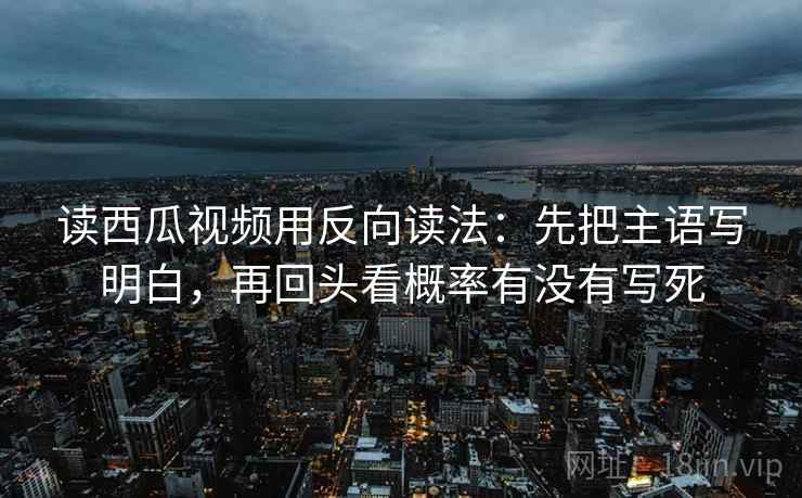 读西瓜视频用反向读法:先把主语写明白,再回头看概率有没有写死 读西瓜视频用反向读法:先把主语写明白,再回头看概率有没有写死