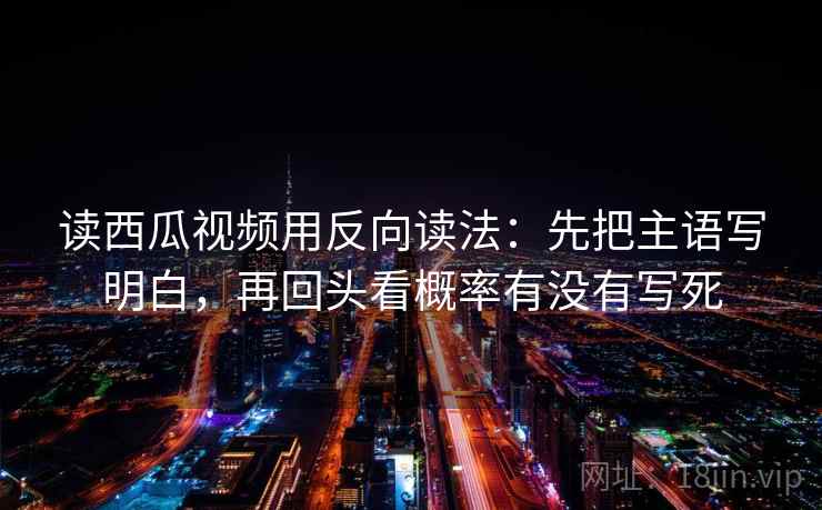读西瓜视频用反向读法:先把主语写明白,再回头看概率有没有写死 读西瓜视频用反向读法:先把主语写明白,再回头看概率有没有写死