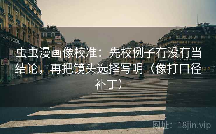 虫虫漫画像校准:先校例子有没有当结论,再把镜头选择写明(像打口径补丁) 虫虫漫画像校准:先校例子有没有当结论,再把镜头选择写明(像打口径补丁)