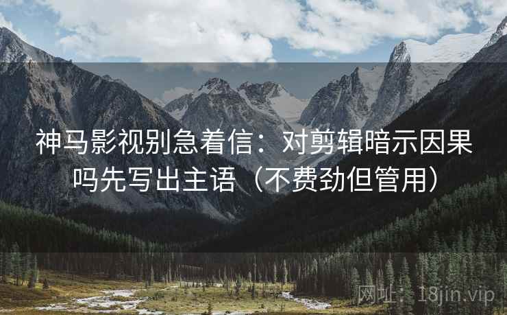 神马影视别急着信:对剪辑暗示因果吗先写出主语(不费劲但管用) 神马影视别急着信:对剪辑暗示因果吗先写出主语(不费劲但管用)
