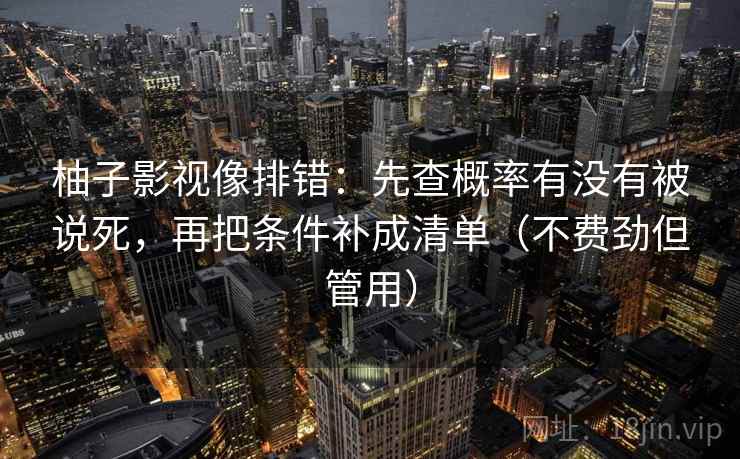 柚子影视像排错:先查概率有没有被说死,再把条件补成清单(不费劲但管用) 柚子影视像排错:先查概率有没有被说死,再把条件补成清单(不费劲但管用)