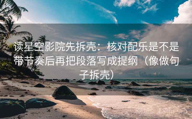 读星空影院先拆壳:核对配乐是不是带节奏后再把段落写成提纲(像做句子拆壳) 读星空影院先拆壳:核对配乐是不是带节奏后再把段落写成提纲(像做句子拆壳)