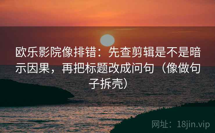 欧乐影院像排错:先查剪辑是不是暗示因果,再把标题改成问句(像做句子拆壳) 欧乐影院像排错:先查剪辑是不是暗示因果,再把标题改成问句(像做句子拆壳)