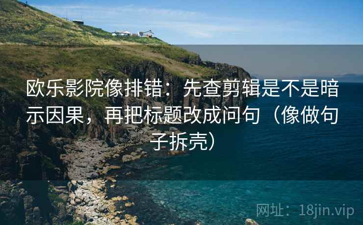 欧乐影院像排错:先查剪辑是不是暗示因果,再把标题改成问句(像做句子拆壳) 欧乐影院像排错:先查剪辑是不是暗示因果,再把标题改成问句(像做句子拆壳)