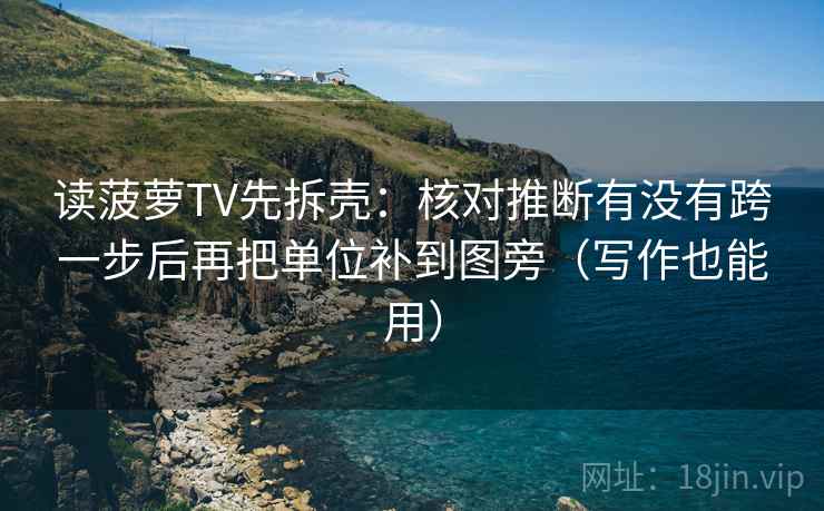 读菠萝TV先拆壳:核对推断有没有跨一步后再把单位补到图旁(写作也能用) 读菠萝TV先拆壳:核对推断有没有跨一步后再把单位补到图旁(写作也能用)