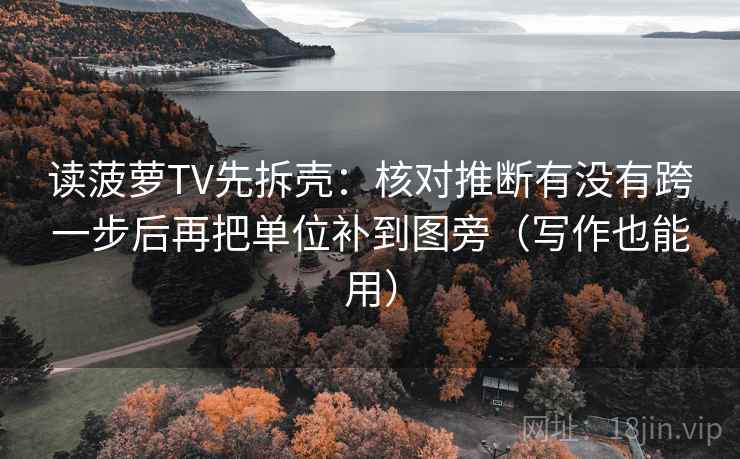读菠萝TV先拆壳:核对推断有没有跨一步后再把单位补到图旁(写作也能用) 读菠萝TV先拆壳:核对推断有没有跨一步后再把单位补到图旁(写作也能用)