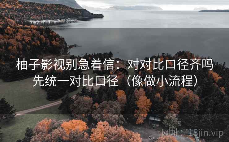 柚子影视别急着信:对对比口径齐吗先统一对比口径(像做小流程) 柚子影视别急着信:对对比口径齐吗先统一对比口径(像做小流程)