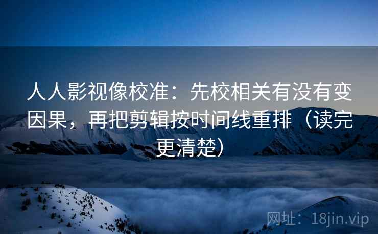 人人影视像校准:先校相关有没有变因果,再把剪辑按时间线重排(读完更清楚) 人人影视像校准:先校相关有没有变因果,再把剪辑按时间线重排(读完更清楚)