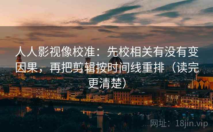 人人影视像校准:先校相关有没有变因果,再把剪辑按时间线重排(读完更清楚) 人人影视像校准:先校相关有没有变因果,再把剪辑按时间线重排(读完更清楚)