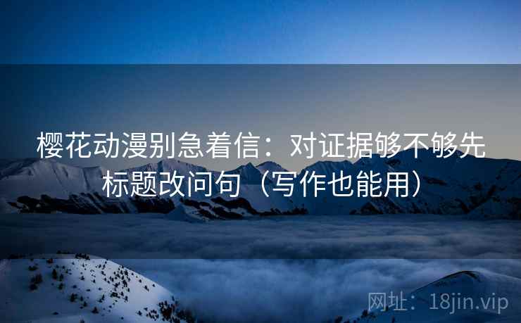樱花动漫别急着信:对证据够不够先标题改问句(写作也能用) 樱花动漫别急着信:对证据够不够先标题改问句(写作也能用)
