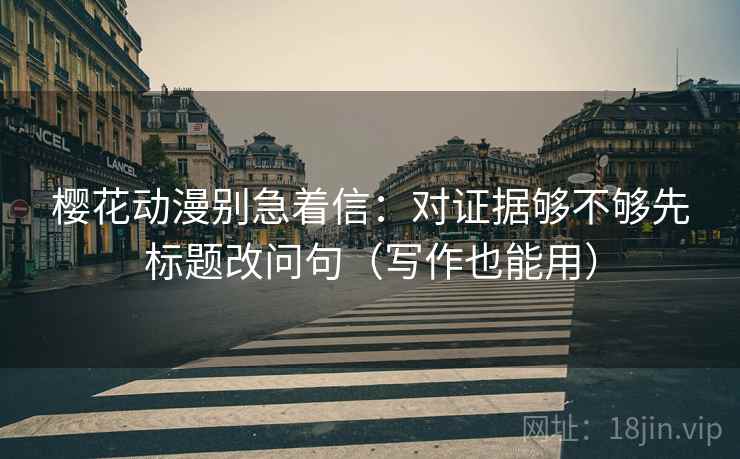 樱花动漫别急着信:对证据够不够先标题改问句(写作也能用) 樱花动漫别急着信:对证据够不够先标题改问句(写作也能用)