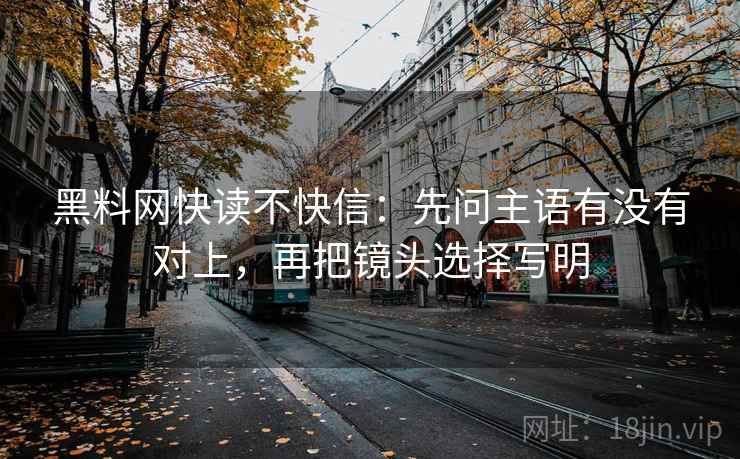 黑料网快读不快信:先问主语有没有对上,再把镜头选择写明 黑料网快读不快信:先问主语有没有对上,再把镜头选择写明