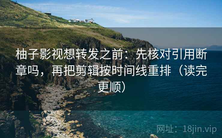 柚子影视想转发之前:先核对引用断章吗,再把剪辑按时间线重排(读完更顺) 柚子影视想转发之前:先核对引用断章吗,再把剪辑按时间线重排(读完更顺)