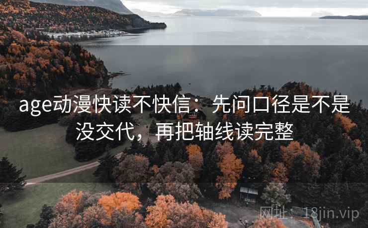 age动漫快读不快信:先问口径是不是没交代,再把轴线读完整 age动漫快读不快信:先问口径是不是没交代,再把轴线读完整
