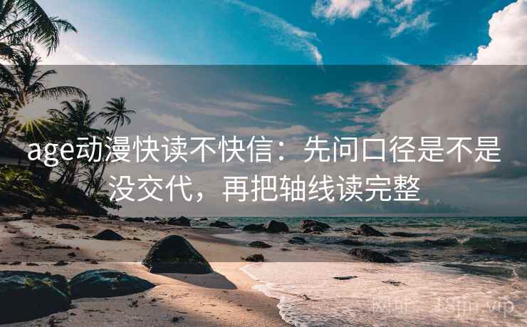 age动漫快读不快信:先问口径是不是没交代,再把轴线读完整 age动漫快读不快信:先问口径是不是没交代,再把轴线读完整