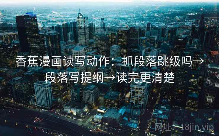 香蕉漫画读写动作:抓段落跳级吗→段落写提纲→读完更清楚 香蕉漫画读写动作:抓段落跳级吗→段落写提纲→读完更清楚