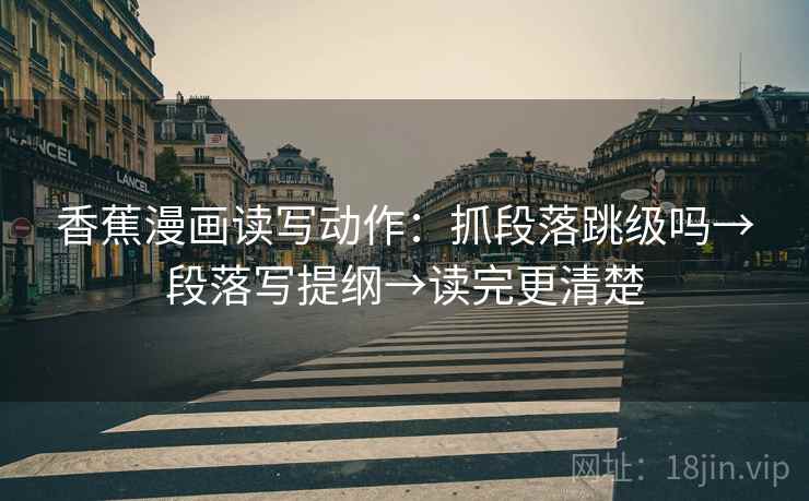 香蕉漫画读写动作:抓段落跳级吗→段落写提纲→读完更清楚 香蕉漫画读写动作:抓段落跳级吗→段落写提纲→读完更清楚