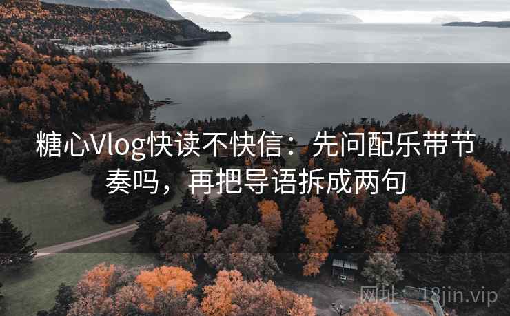 糖心Vlog快读不快信:先问配乐带节奏吗,再把导语拆成两句 糖心Vlog快读不快信:先问配乐带节奏吗,再把导语拆成两句