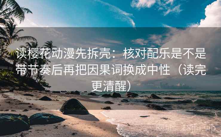 读樱花动漫先拆壳:核对配乐是不是带节奏后再把因果词换成中性(读完更清醒) 读樱花动漫先拆壳:核对配乐是不是带节奏后再把因果词换成中性(读完更清醒)