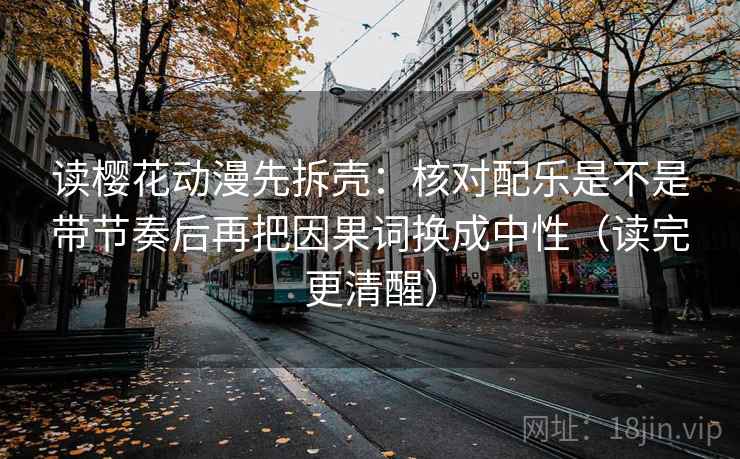 读樱花动漫先拆壳:核对配乐是不是带节奏后再把因果词换成中性(读完更清醒) 读樱花动漫先拆壳:核对配乐是不是带节奏后再把因果词换成中性(读完更清醒)