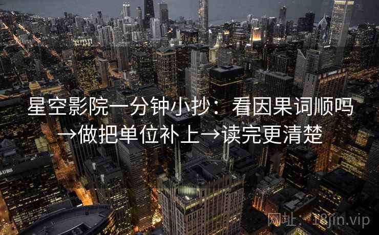 星空影院一分钟小抄:看因果词顺吗→做把单位补上→读完更清楚 星空影院一分钟小抄:看因果词顺吗→做把单位补上→读完更清楚
