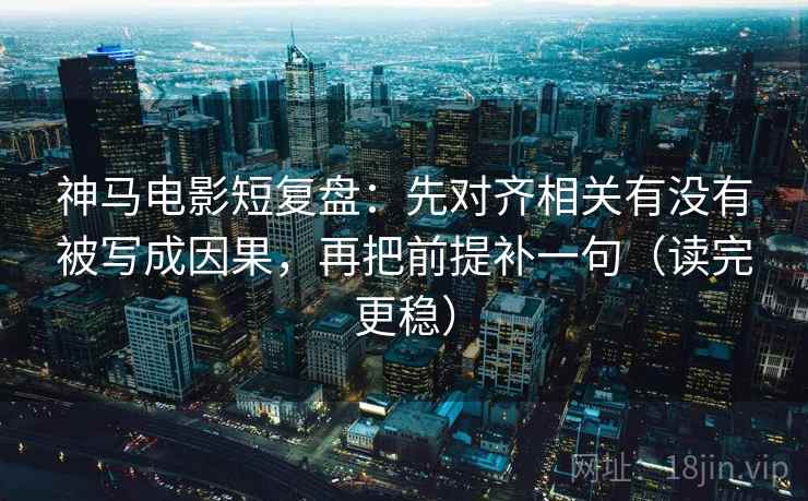 神马电影短复盘:先对齐相关有没有被写成因果,再把前提补一句(读完更稳) 神马电影短复盘:先对齐相关有没有被写成因果,再把前提补一句(读完更稳)
