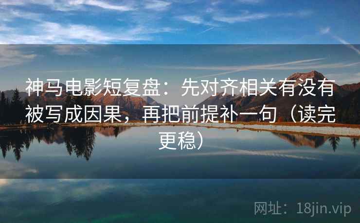 神马电影短复盘:先对齐相关有没有被写成因果,再把前提补一句(读完更稳) 神马电影短复盘:先对齐相关有没有被写成因果,再把前提补一句(读完更稳)
