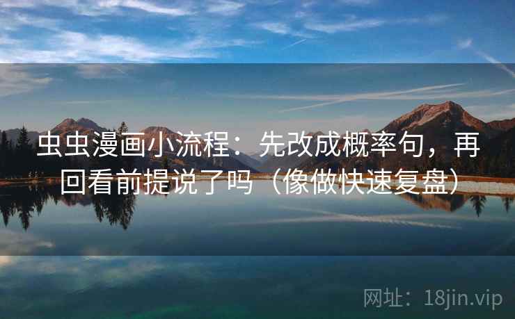 虫虫漫画小流程:先改成概率句,再回看前提说了吗(像做快速复盘) 虫虫漫画小流程:先改成概率句,再回看前提说了吗(像做快速复盘)