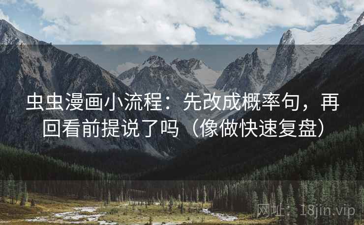 虫虫漫画小流程:先改成概率句,再回看前提说了吗(像做快速复盘) 虫虫漫画小流程:先改成概率句,再回看前提说了吗(像做快速复盘)