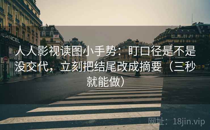 人人影视读图小手势:盯口径是不是没交代,立刻把结尾改成摘要(三秒就能做) 人人影视读图小手势:盯口径是不是没交代,立刻把结尾改成摘要(三秒就能做)