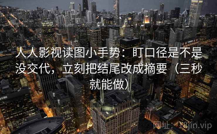 人人影视读图小手势:盯口径是不是没交代,立刻把结尾改成摘要(三秒就能做) 人人影视读图小手势:盯口径是不是没交代,立刻把结尾改成摘要(三秒就能做)