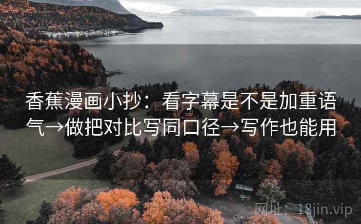 香蕉漫画小抄:看字幕是不是加重语气→做把对比写同口径→写作也能用 香蕉漫画小抄:看字幕是不是加重语气→做把对比写同口径→写作也能用