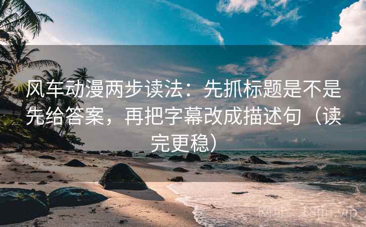 风车动漫两步读法:先抓标题是不是先给答案,再把字幕改成描述句(读完更稳) 风车动漫两步读法:先抓标题是不是先给答案,再把字幕改成描述句(读完更稳)