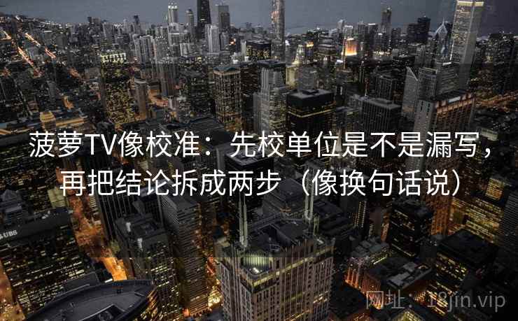 菠萝TV像校准:先校单位是不是漏写,再把结论拆成两步(像换句话说) 菠萝TV像校准:先校单位是不是漏写,再把结论拆成两步(像换句话说)