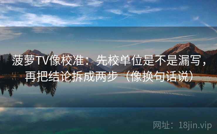 菠萝TV像校准:先校单位是不是漏写,再把结论拆成两步(像换句话说) 菠萝TV像校准:先校单位是不是漏写,再把结论拆成两步(像换句话说)