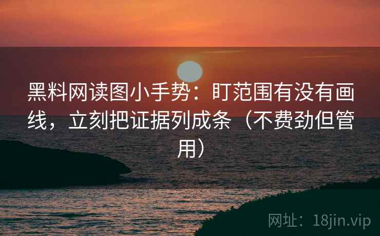 黑料网读图小手势:盯范围有没有画线,立刻把证据列成条(不费劲但管用) 黑料网读图小手势:盯范围有没有画线,立刻把证据列成条(不费劲但管用)