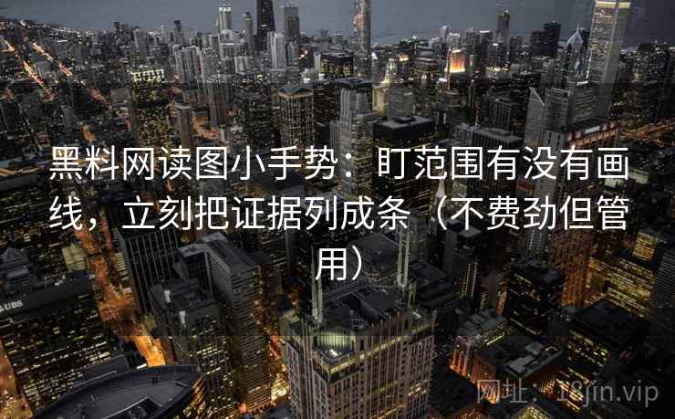 黑料网读图小手势:盯范围有没有画线,立刻把证据列成条(不费劲但管用) 黑料网读图小手势:盯范围有没有画线,立刻把证据列成条(不费劲但管用)