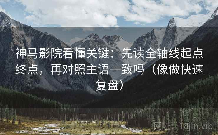 神马影院看懂关键:先读全轴线起点终点,再对照主语一致吗(像做快速复盘) 神马影院看懂关键:先读全轴线起点终点,再对照主语一致吗(像做快速复盘)